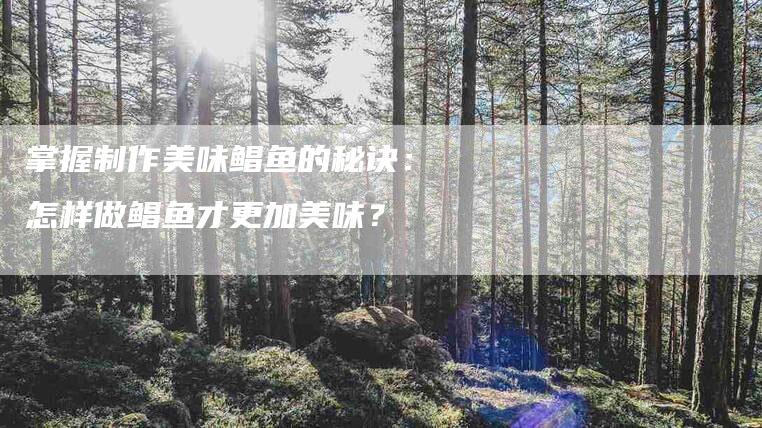 掌握制作美味鲳鱼的秘诀：怎样做鲳鱼才更加美味？