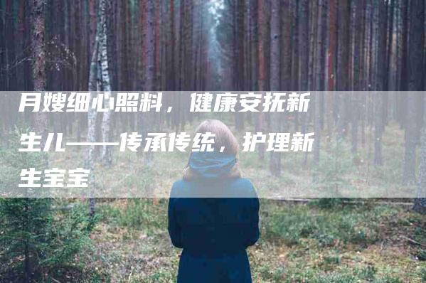 月嫂细心照料，健康安抚新生儿——传承传统，护理新生宝宝