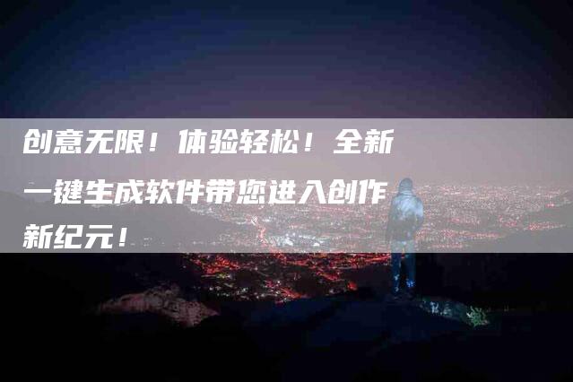 创意无限！体验轻松！全新一键生成软件带您进入创作新纪元！