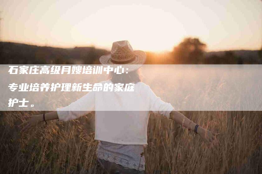 石家庄高级月嫂培训中心：专业培养护理新生命的家庭护士。