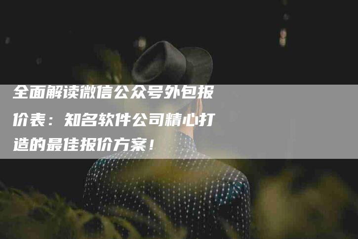 全面解读微信公众号外包报价表：知名软件公司精心打造的最佳报价方案！