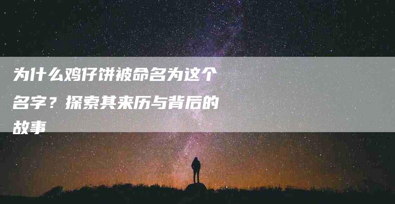 为什么鸡仔饼被命名为这个名字？探索其来历与背后的故事