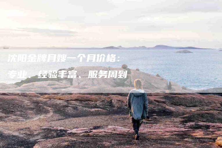 沈阳金牌月嫂一个月价格：专业、经验丰富、服务周到