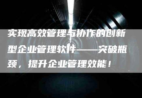 实现高效管理与协作的创新型企业管理软件——突破瓶颈，提升企业管理效能！