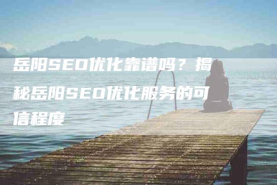 岳阳SEO优化靠谱吗？揭秘岳阳SEO优化服务的可信程度