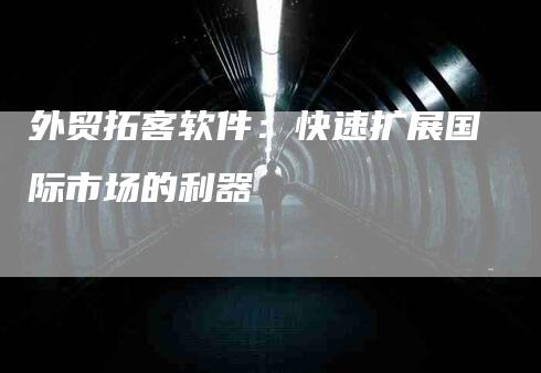 外贸拓客软件：快速扩展国际市场的利器