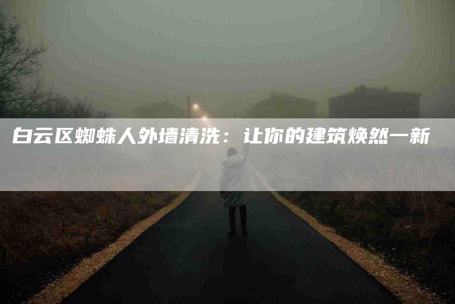 白云区蜘蛛人外墙清洗：让你的建筑焕然一新