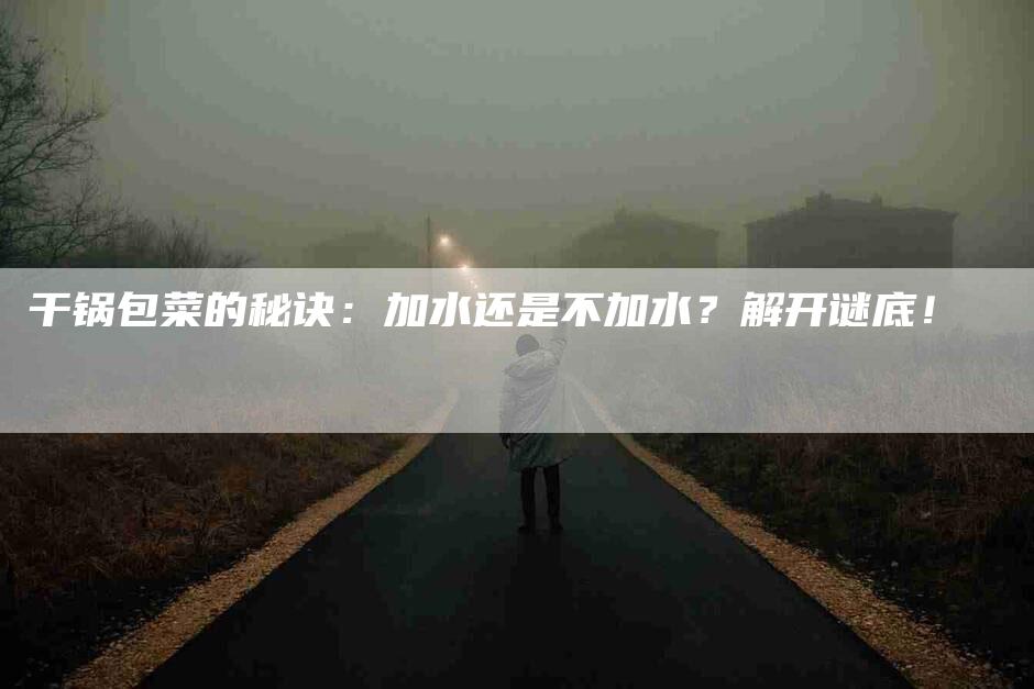 干锅包菜的秘诀：加水还是不加水？解开谜底！