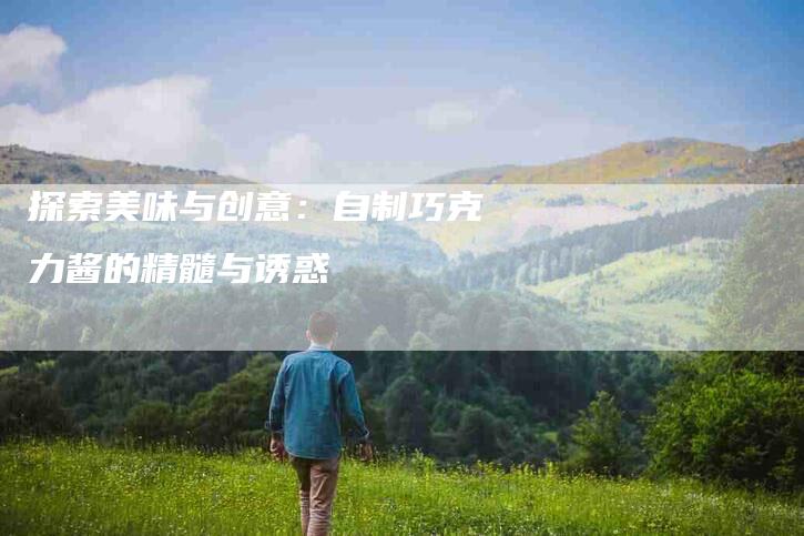 探索美味与创意：自制巧克力酱的精髓与诱惑