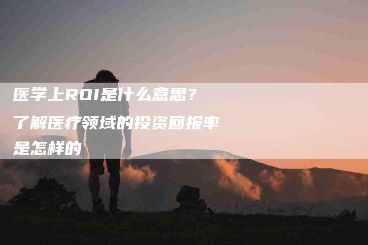 医学上ROI是什么意思？了解医疗领域的投资回报率是怎样的