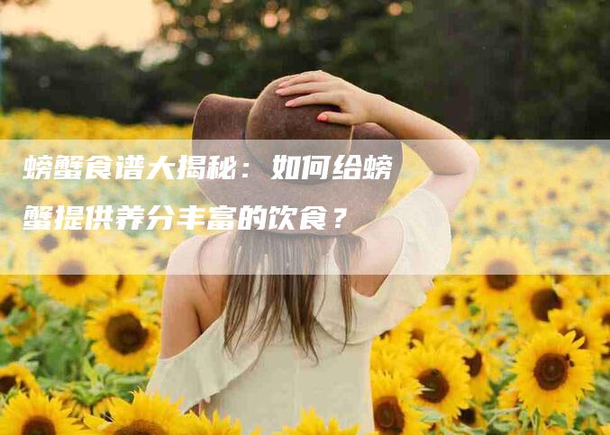 螃蟹食谱大揭秘：如何给螃蟹提供养分丰富的饮食？