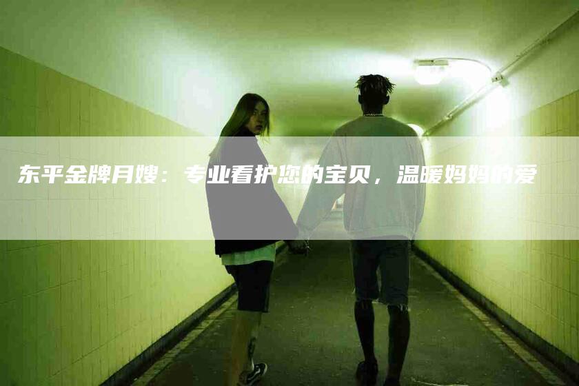 东平金牌月嫂：专业看护您的宝贝，温暖妈妈的爱