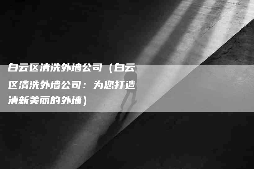 白云区清洗外墙公司（白云区清洗外墙公司：为您打造清新美丽的外墙）