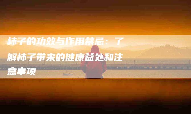 柿子的功效与作用禁忌：了解柿子带来的健康益处和注意事项