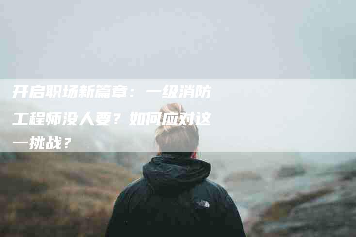 开启职场新篇章：一级消防工程师没人要？如何应对这一挑战？