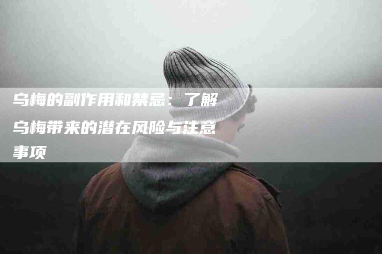 乌梅的副作用和禁忌：了解乌梅带来的潜在风险与注意事项