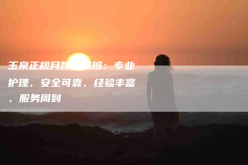 玉泉正规月嫂培训班：专业护理、安全可靠、经验丰富、服务周到