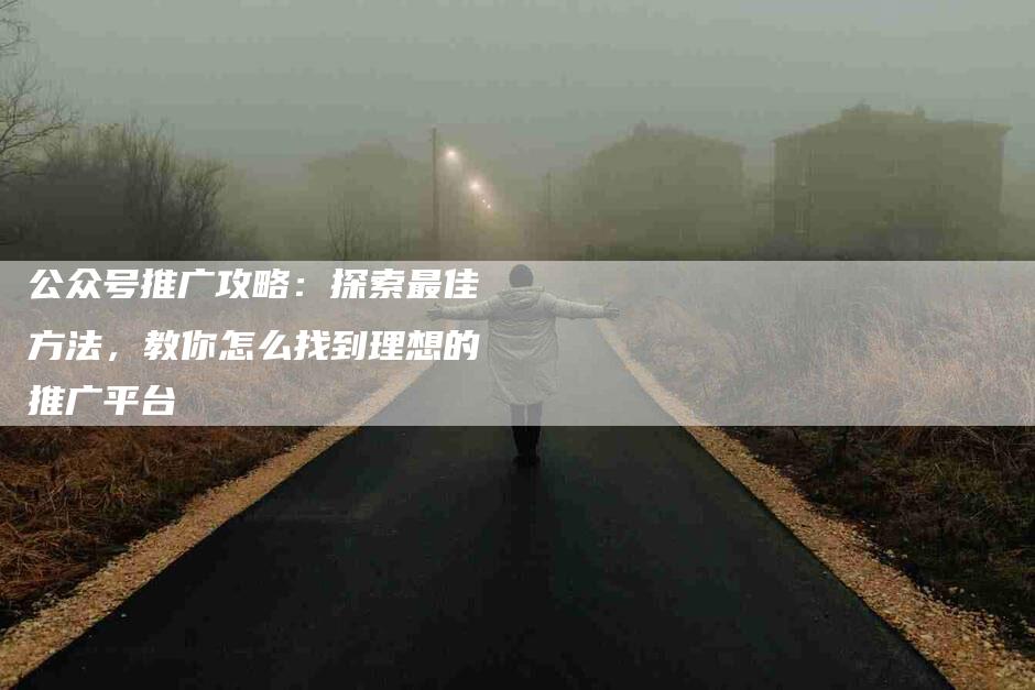 公众号推广攻略：探索最佳方法，教你怎么找到理想的推广平台