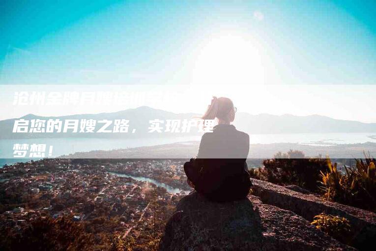 沧州金牌月嫂培训学校：开启您的月嫂之路，实现护理梦想！