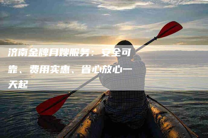 济南金牌月嫂服务：安全可靠、费用实惠、省心放心一天起