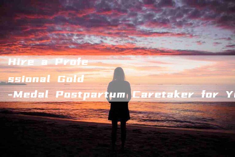 Hire a Professional Gold-Medal Postpartum Caretaker for Your Newborn Baby