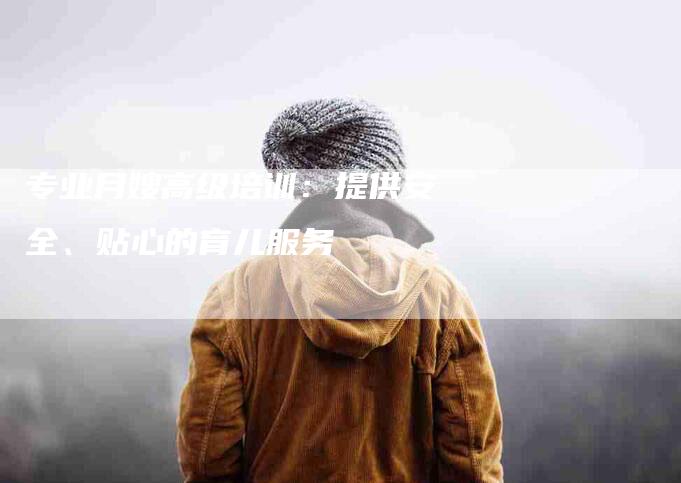 专业月嫂高级培训：提供安全、贴心的育儿服务