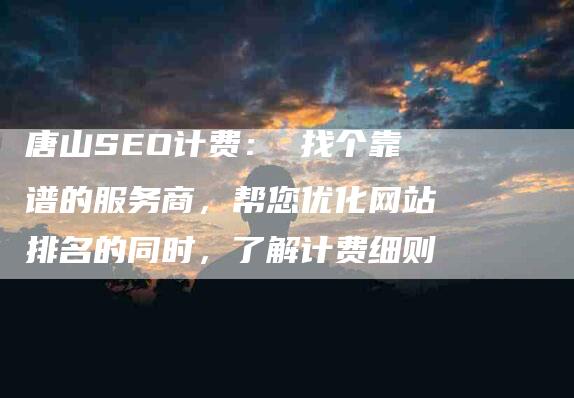 唐山SEO计费： 找个靠谱的服务商，帮您优化网站排名的同时，了解计费细则