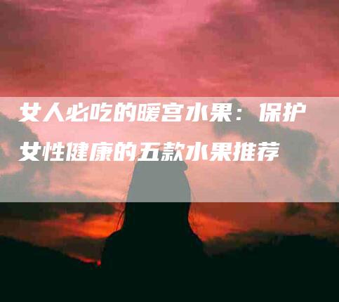 女人必吃的暖宫水果：保护女性健康的五款水果推荐