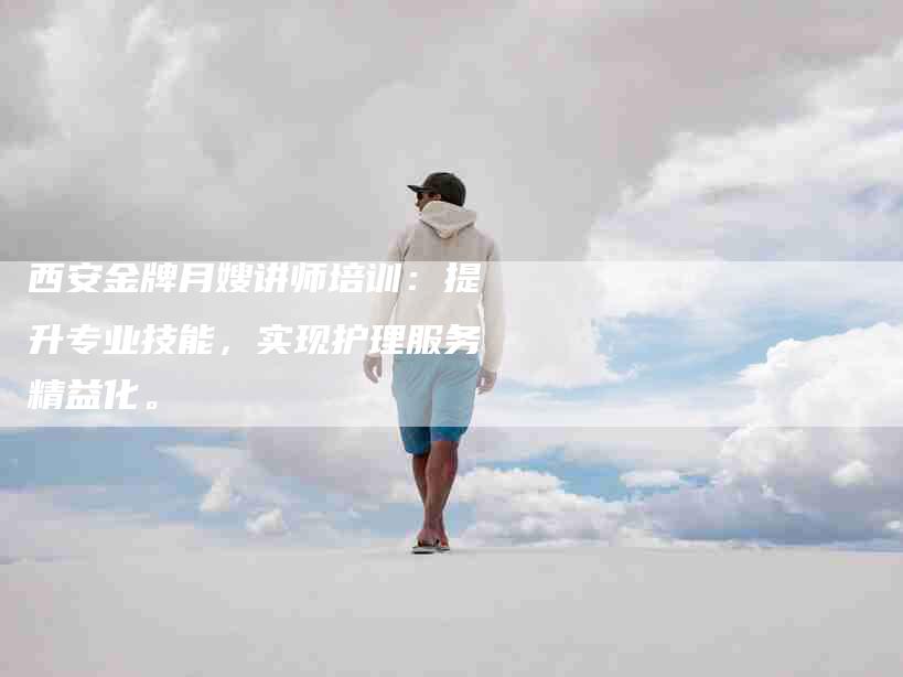 西安金牌月嫂讲师培训：提升专业技能，实现护理服务精益化。