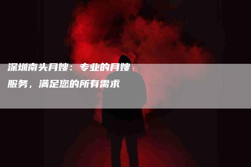 深圳南头月嫂：专业的月嫂服务，满足您的所有需求