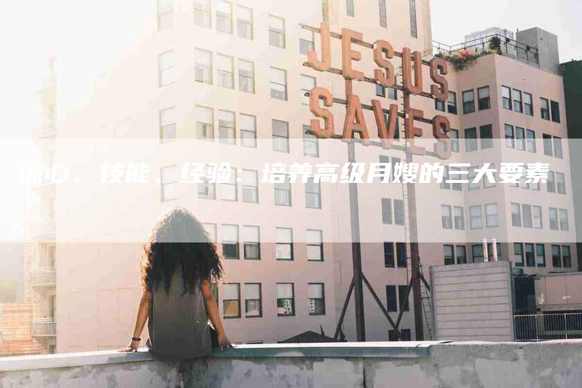 细心、技能、经验：培养高级月嫂的三大要素