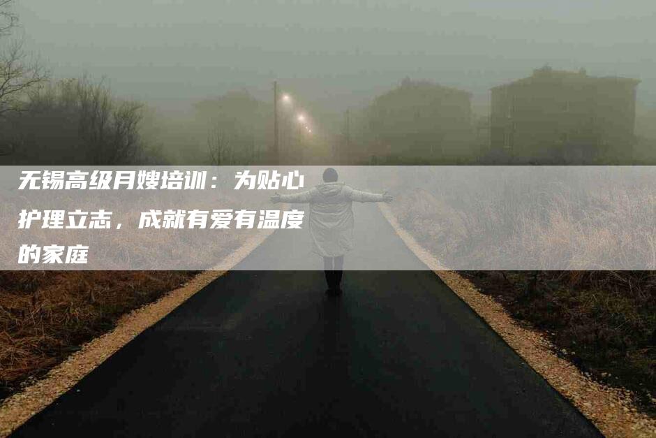 无锡高级月嫂培训：为贴心护理立志，成就有爱有温度的家庭