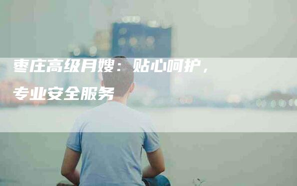 枣庄高级月嫂：贴心呵护，专业安全服务