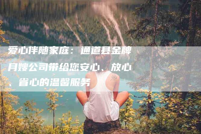 爱心伴随家庭：通道县金牌月嫂公司带给您安心、放心、省心的温馨服务