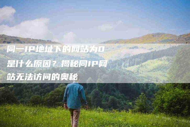 同一IP地址下的网站为0是什么原因？揭秘同IP网站无法访问的奥秘