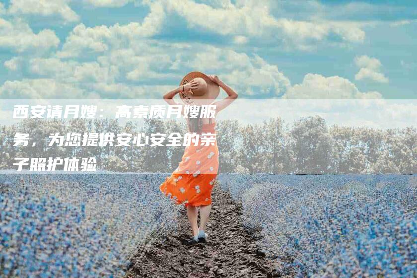 西安请月嫂：高素质月嫂服务，为您提供安心安全的亲子照护体验