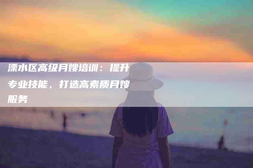 溧水区高级月嫂培训：提升专业技能，打造高素质月嫂服务