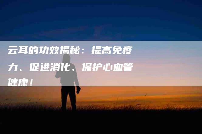 云耳的功效揭秘：提高免疫力、促进消化、保护心血管健康！