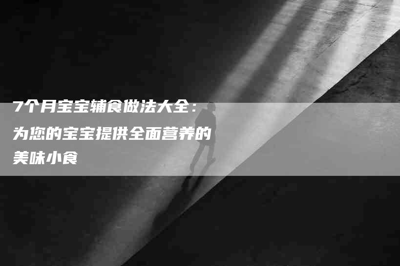 7个月宝宝辅食做法大全：为您的宝宝提供全面营养的美味小食