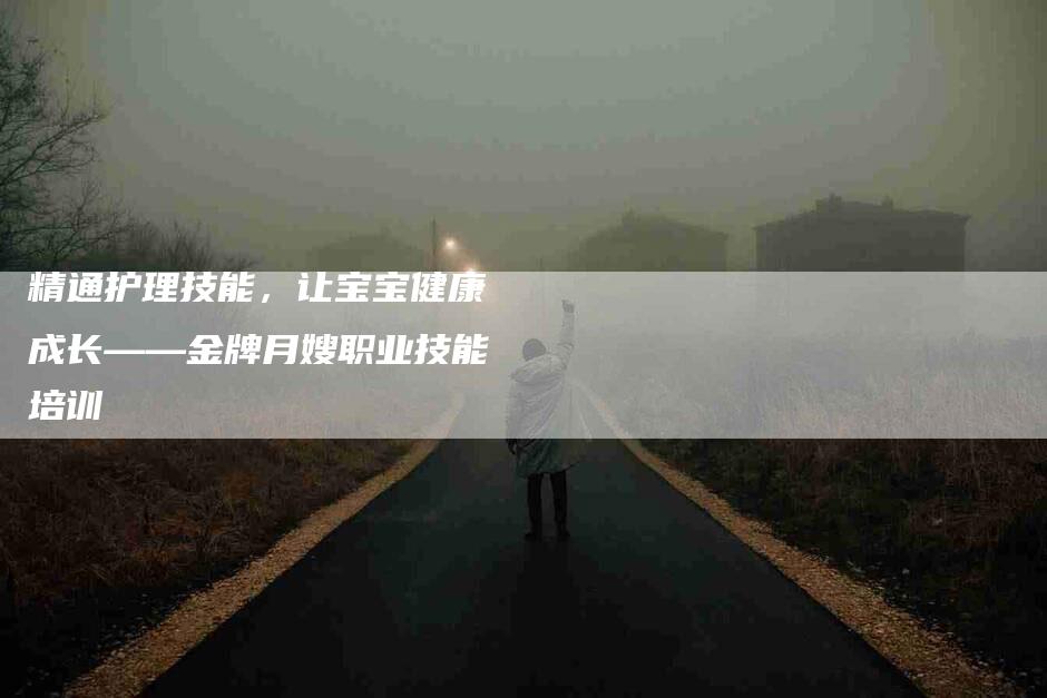 精通护理技能，让宝宝健康成长——金牌月嫂职业技能培训