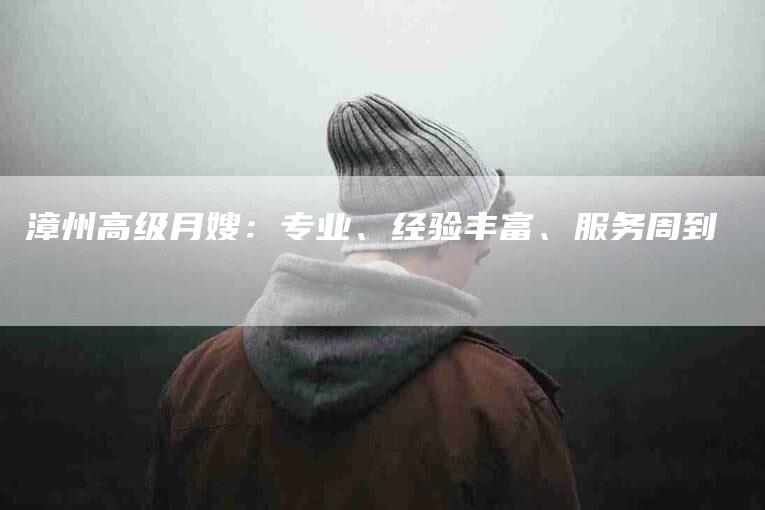 漳州高级月嫂：专业、经验丰富、服务周到