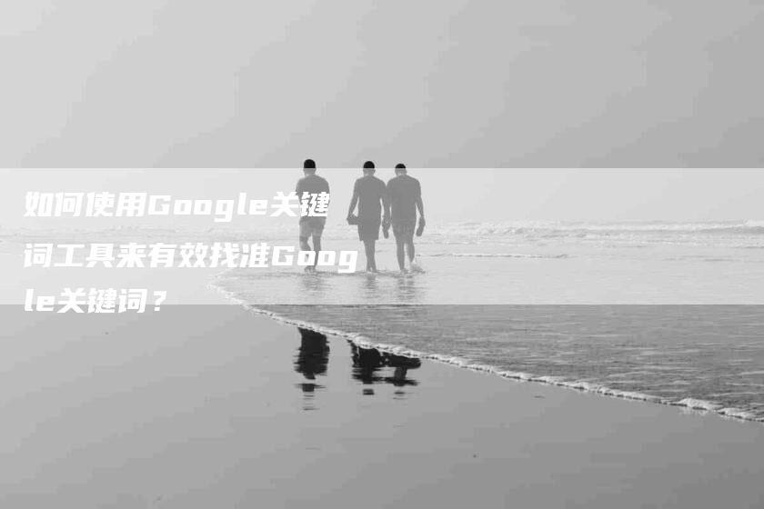 如何使用Google关键词工具来有效找准Google关键词？