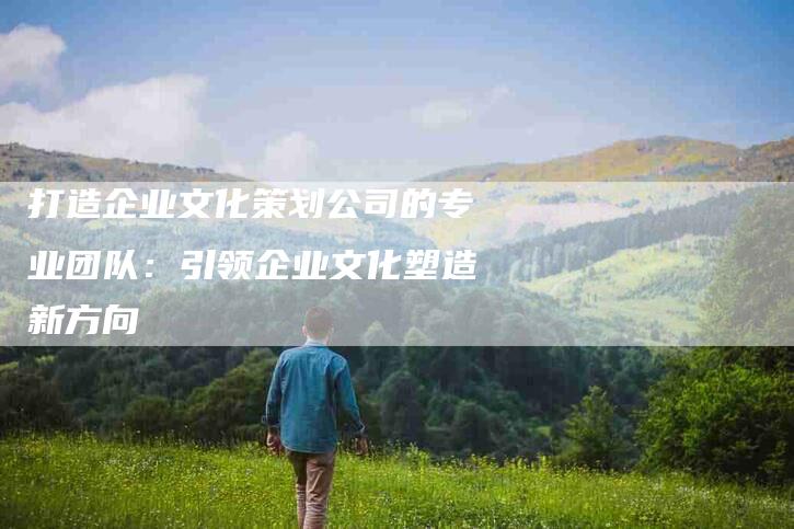 打造企业文化策划公司的专业团队：引领企业文化塑造新方向