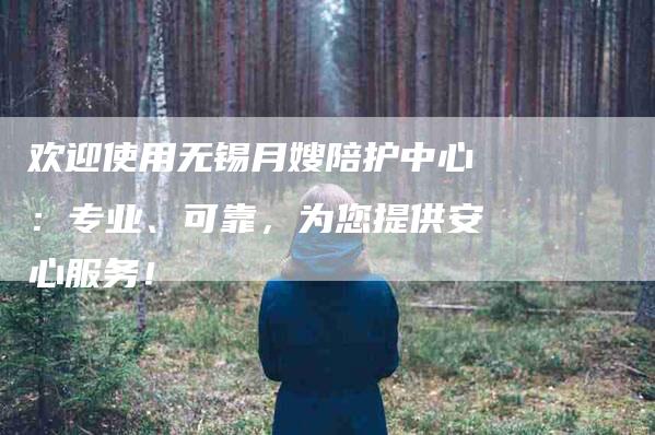 欢迎使用无锡月嫂陪护中心：专业、可靠，为您提供安心服务！