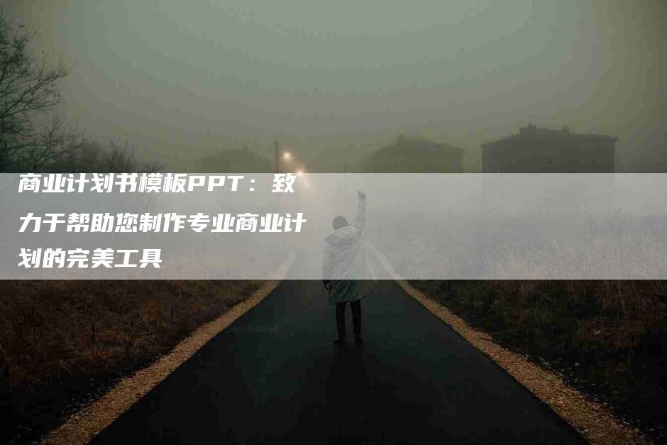 商业计划书模板PPT：致力于帮助您制作专业商业计划的完美工具