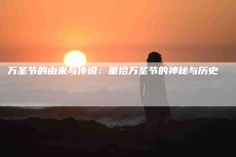 万圣节的由来与传说：重拾万圣节的神秘与历史