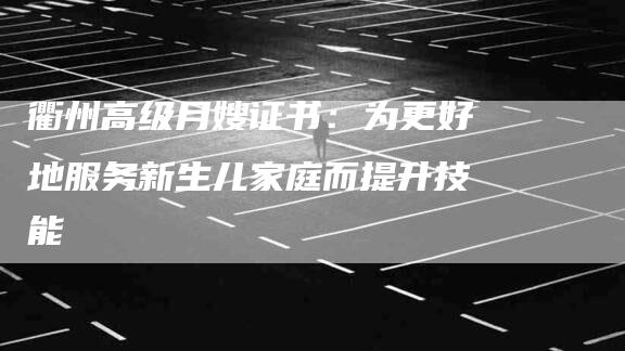 衢州高级月嫂证书：为更好地服务新生儿家庭而提升技能