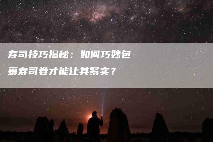 寿司技巧揭秘：如何巧妙包裹寿司卷才能让其紧实？