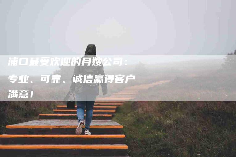 浦口最受欢迎的月嫂公司：专业、可靠、诚信赢得客户满意！