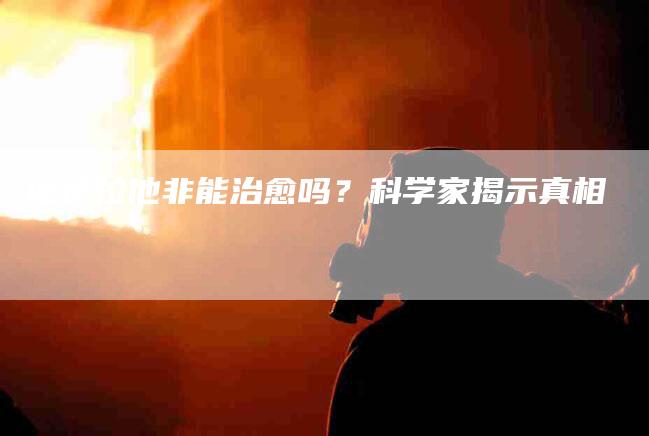 他达拉他非能治愈吗？科学家揭示真相